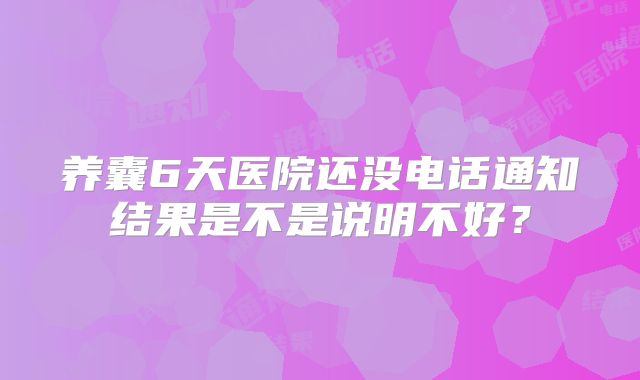 养囊6天医院还没电话通知结果是不是说明不好？