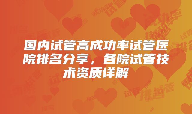 国内试管高成功率试管医院排名分享，各院试管技术资质详解