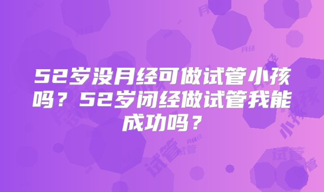52岁没月经可做试管小孩吗？52岁闭经做试管我能成功吗？