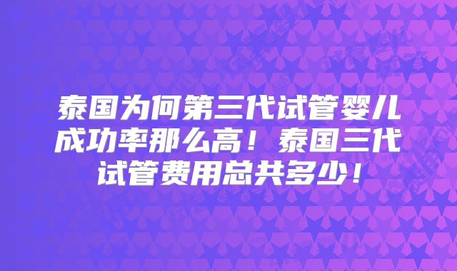 泰国为何第三代试管婴儿成功率那么高！泰国三代试管费用总共多少！