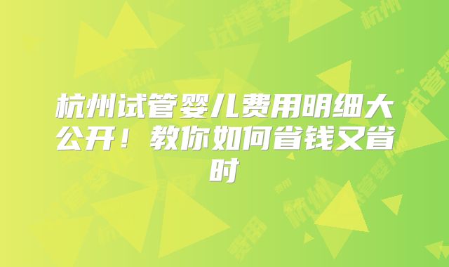 杭州试管婴儿费用明细大公开！教你如何省钱又省时