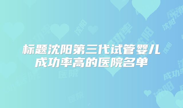 标题沈阳第三代试管婴儿成功率高的医院名单