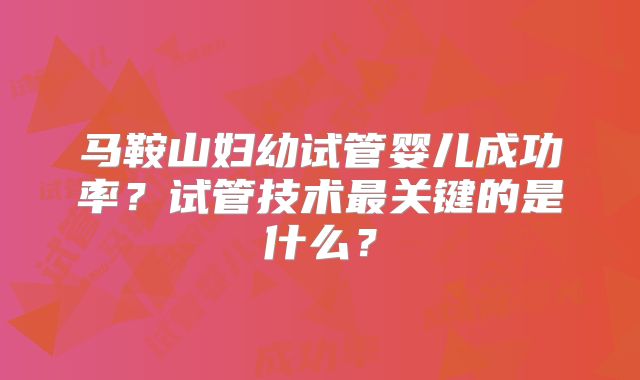 马鞍山妇幼试管婴儿成功率?试管技术最关键的是什么?
