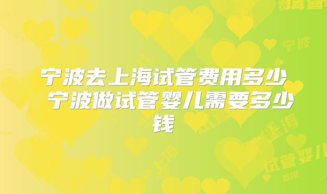 宁波去上海试管费用多少 宁波做试管婴儿需要多少钱