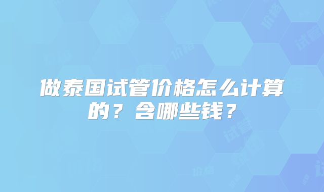 做泰国试管价格怎么计算的？含哪些钱？