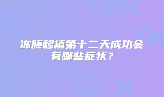 冻胚移植第十二天成功会有哪些症状？