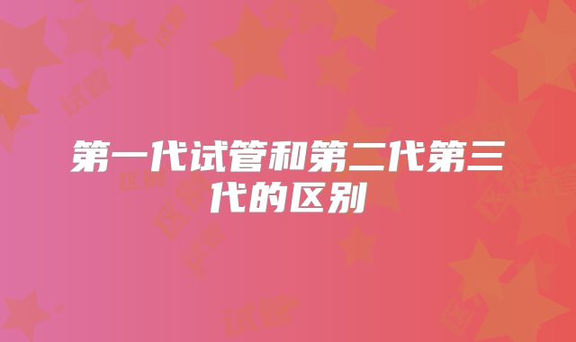 第一代试管和第二代第三代的区别