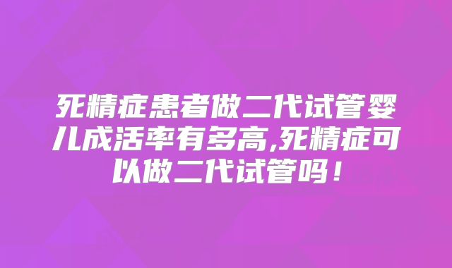 死精症患者做二代试管婴儿成活率有多高,死精症可以做二代试管吗!