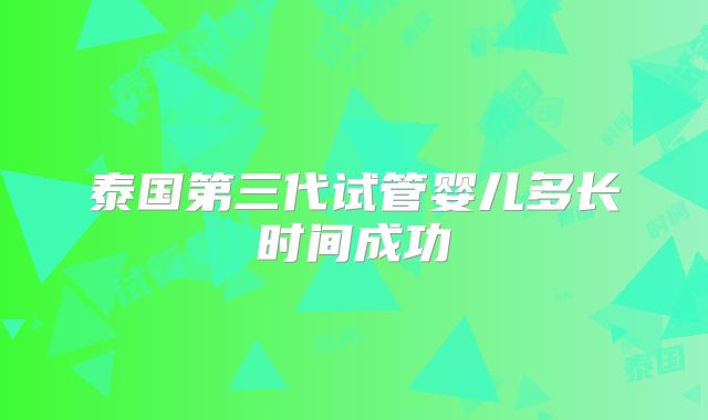 泰国第三代试管婴儿多长时间成功