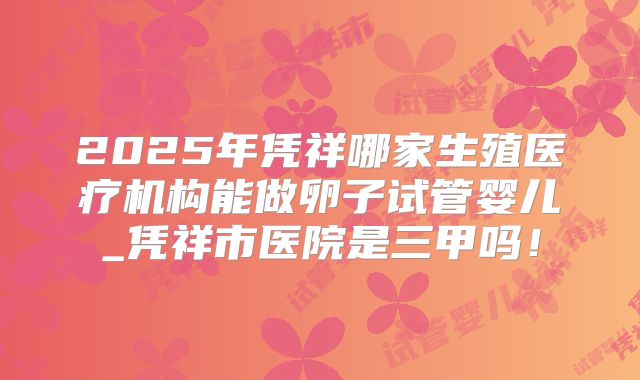 2025年凭祥哪家生殖医疗机构能做卵子试管婴儿_凭祥市医院是三甲吗！