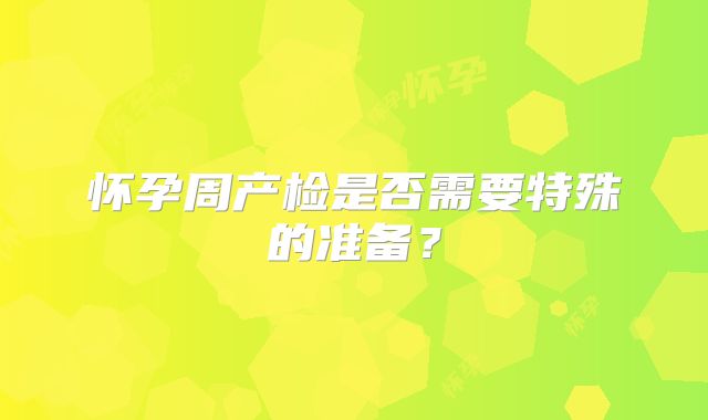 怀孕周产检是否需要特殊的准备?