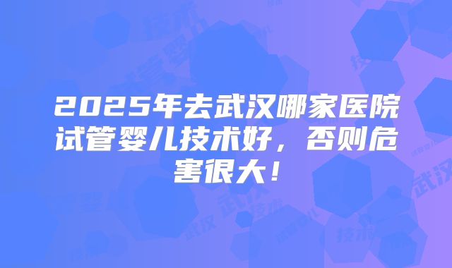 2025年去武汉哪家医院试管婴儿技术好,否则危害很大!