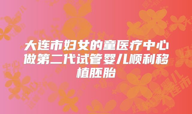 大连市妇女的童医疗中心做第二代试管婴儿顺利移植胚胎