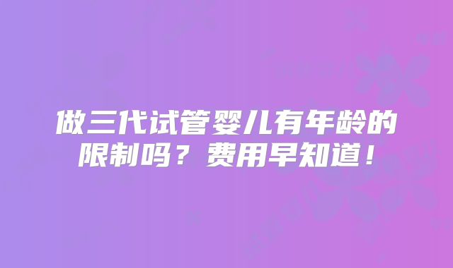做三代试管婴儿有年龄的限制吗？费用早知道！