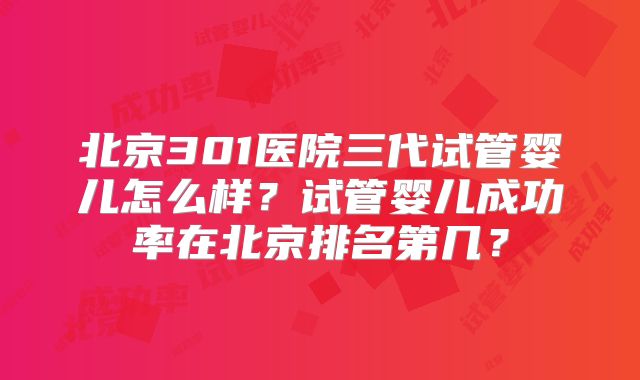 北京301医院三代试管婴儿怎么样？试管婴儿成功率在北京排名第几？