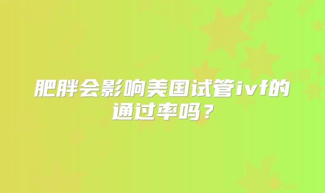 肥胖会影响美国试管ivf的通过率吗？