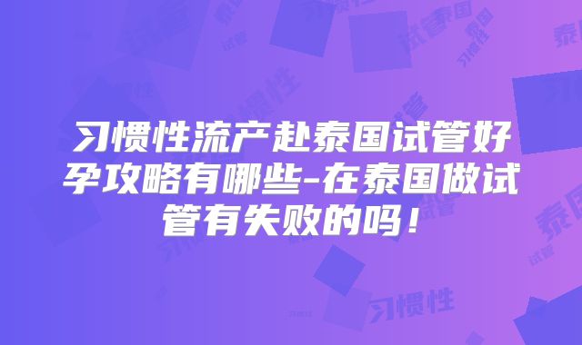 习惯性流产赴泰国试管好孕攻略有哪些-在泰国做试管有失败的吗！