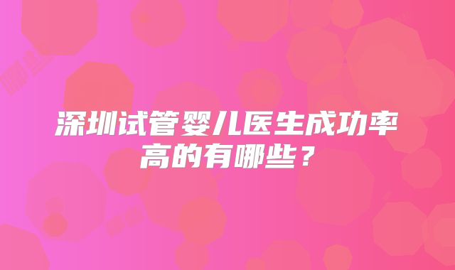 深圳试管婴儿医生成功率高的有哪些？