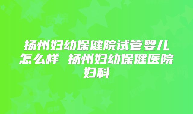 扬州妇幼保健院试管婴儿怎么样 扬州妇幼保健医院妇科