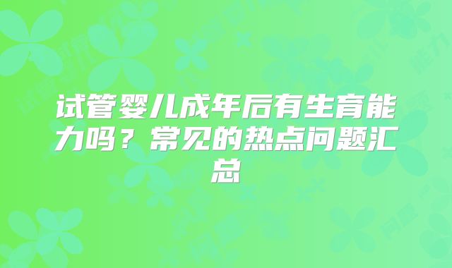试管婴儿成年后有生育能力吗？常见的热点问题汇总