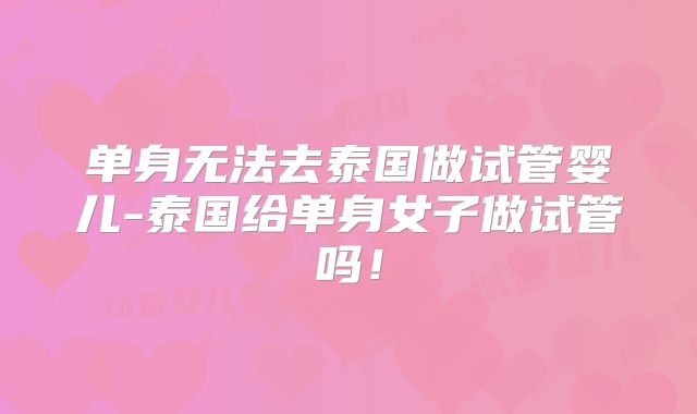 单身无法去泰国做试管婴儿-泰国给单身女子做试管吗!