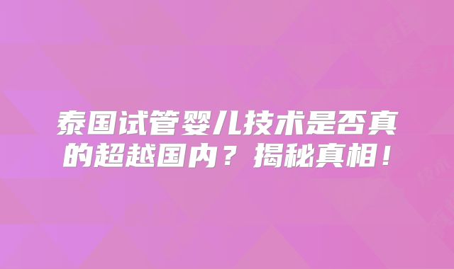 泰国试管婴儿技术是否真的超越国内?揭秘真相!
