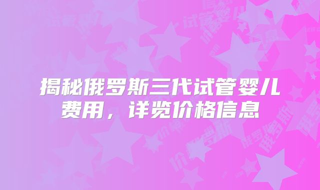 揭秘俄罗斯三代试管婴儿费用，详览价格信息