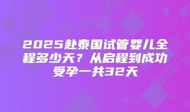 2025赴泰国试管婴儿全程多少天？从启程到成功受孕一共32天