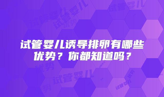 试管婴儿诱导排卵有哪些优势？你都知道吗？