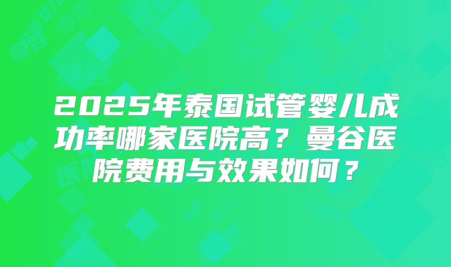 2025年泰国试管婴儿成功率哪家医院高？曼谷医院费用与效果如何？