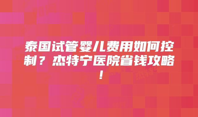 泰国试管婴儿费用如何控制？杰特宁医院省钱攻略！