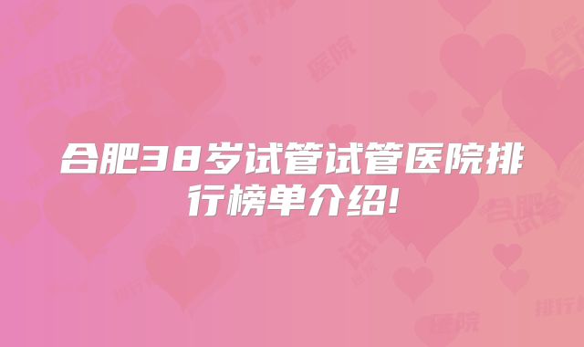 合肥38岁试管试管医院排行榜单介绍!
