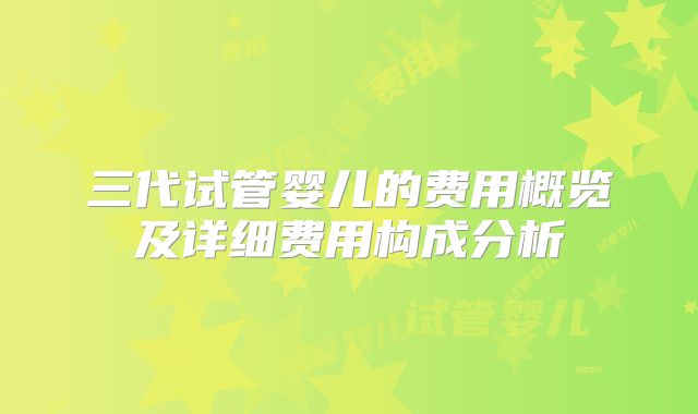 三代试管婴儿的费用概览及详细费用构成分析