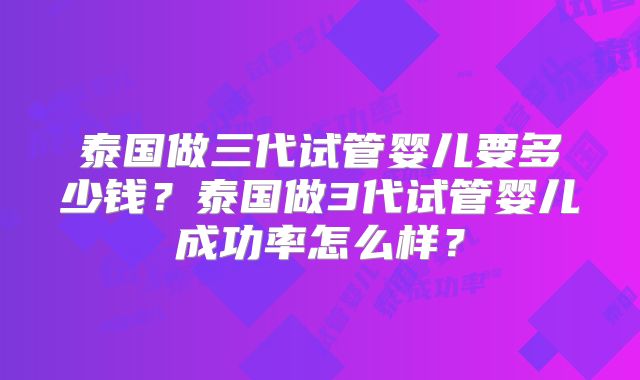泰国做三代试管婴儿要多少钱？泰国做3代试管婴儿成功率怎么样？