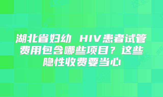 湖北省妇幼 HIV患者试管费用包含哪些项目?这些隐性收费要当心