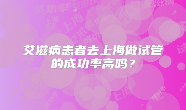 艾滋病患者去上海做试管的成功率高吗？
