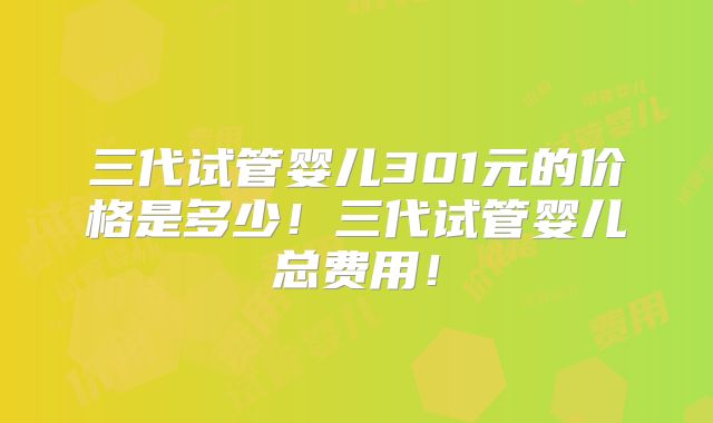 三代试管婴儿301元的价格是多少！三代试管婴儿总费用！