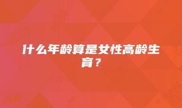 什么年龄算是女性高龄生育？