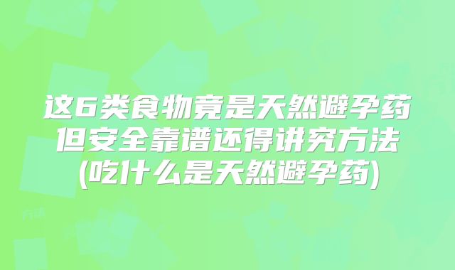 这6类食物竟是天然避孕药但安全靠谱还得讲究方法(吃什么是天然避孕药)