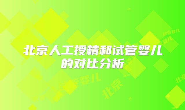 北京人工授精和试管婴儿的对比分析