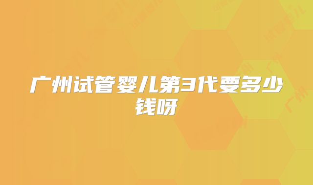 广州试管婴儿第3代要多少钱呀