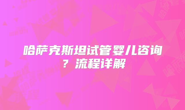 哈萨克斯坦试管婴儿咨询？流程详解