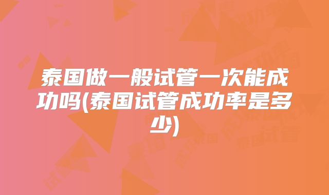 泰国做一般试管一次能成功吗(泰国试管成功率是多少)