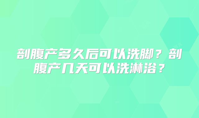 剖腹产多久后可以洗脚？剖腹产几天可以洗淋浴？