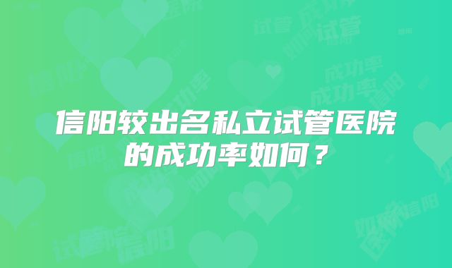 信阳较出名私立试管医院的成功率如何？