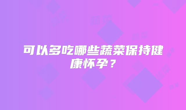 可以多吃哪些蔬菜保持健康怀孕？