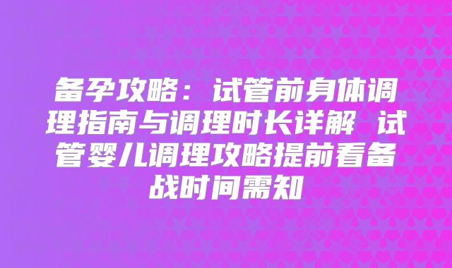 备孕攻略:试管前身体调理指南与调理时长详解 试管婴儿调理攻略提前看备战时间需知
