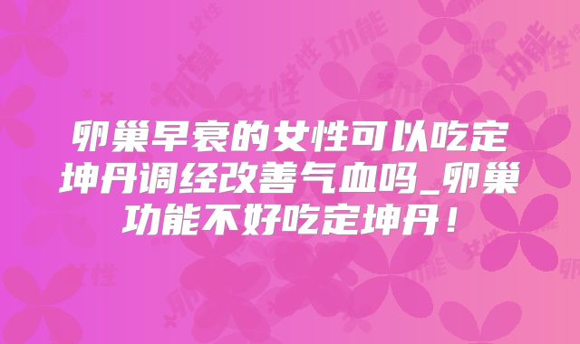 卵巢早衰的女性可以吃定坤丹调经改善气血吗_卵巢功能不好吃定坤丹！