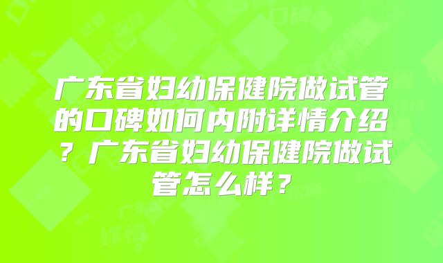 广东省妇幼保健院做试管的口碑如何内附详情介绍？广东省妇幼保健院做试管怎么样？