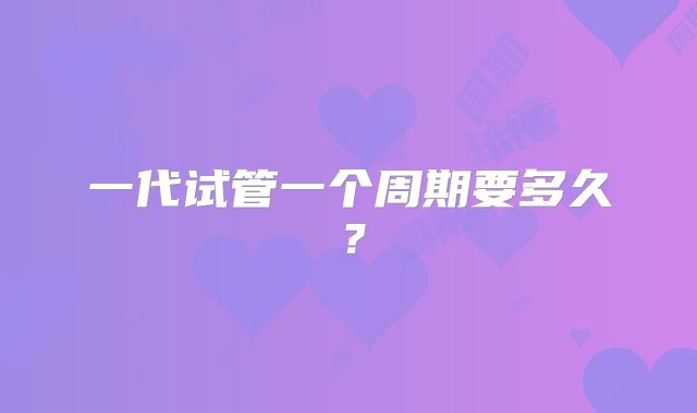 一代试管一个周期要多久？